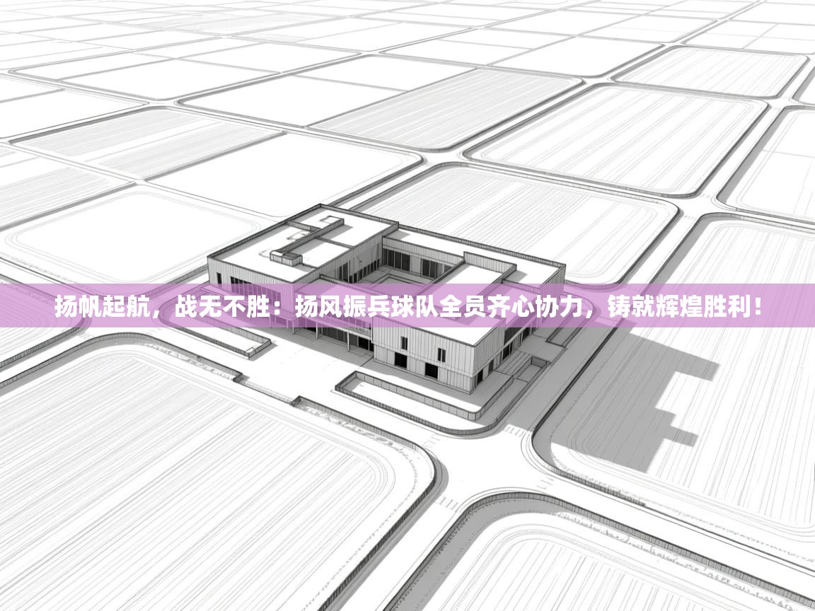 扬帆起航，战无不胜：扬风振兵球队全员齐心协力，铸就辉煌胜利！