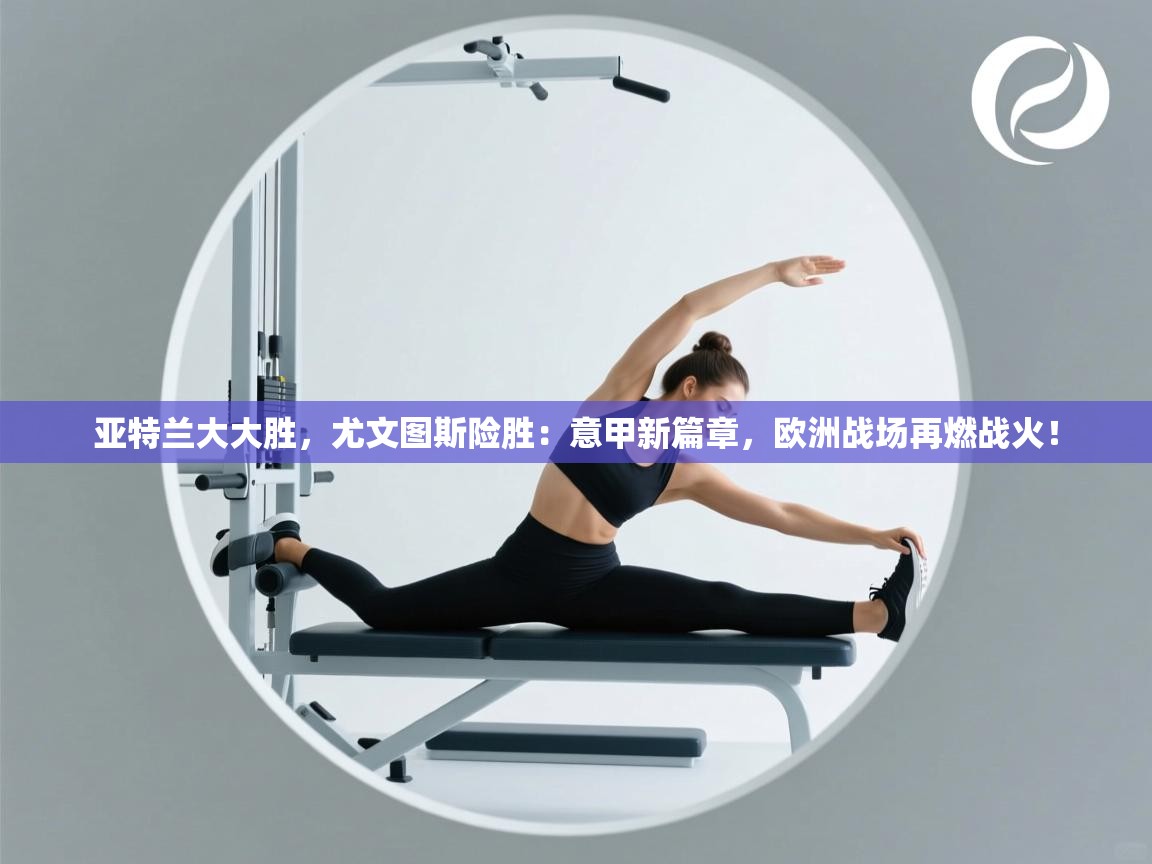 亚特兰大大胜，尤文图斯险胜：意甲新篇章，欧洲战场再燃战火！