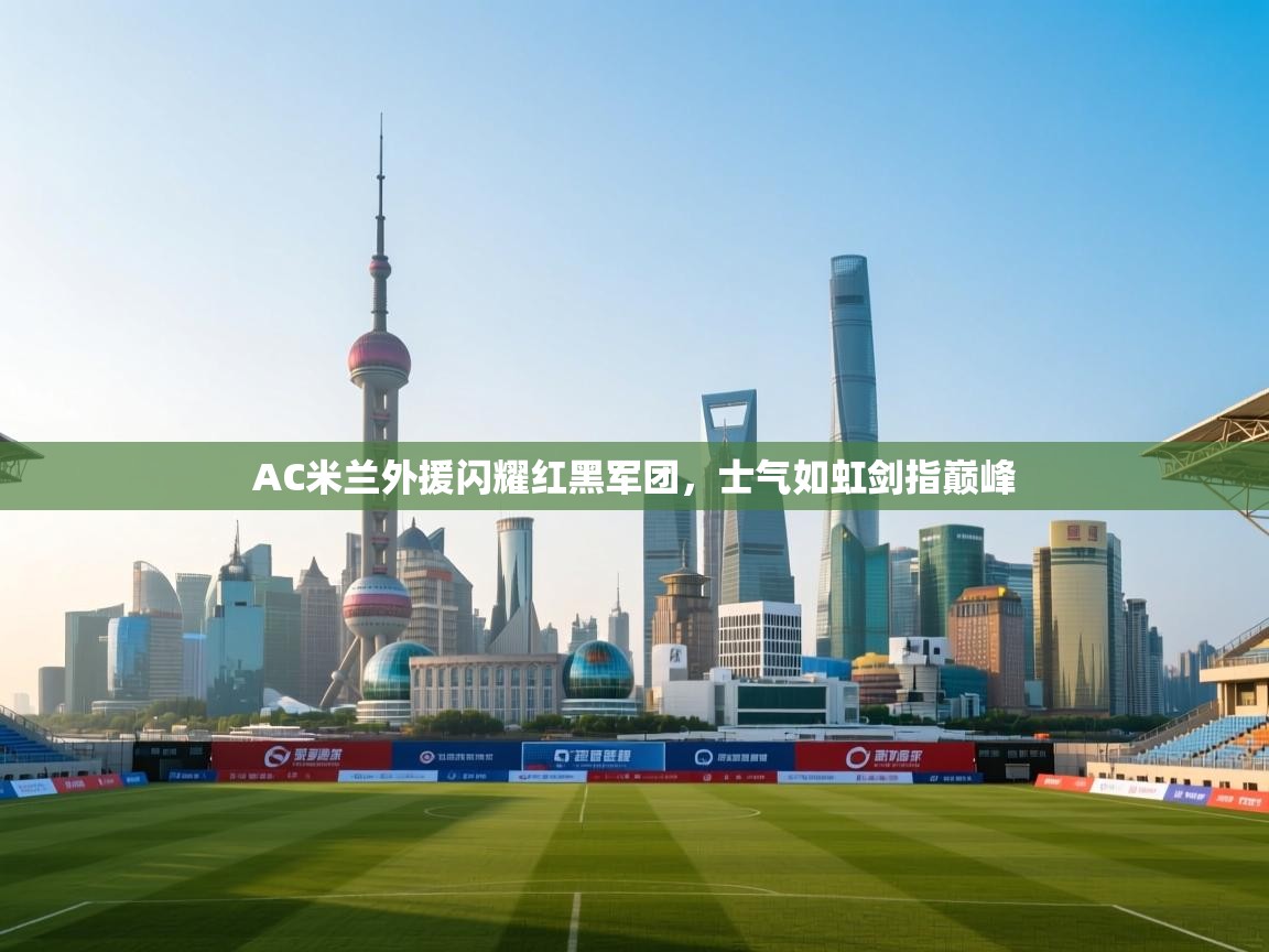AC米兰外援闪耀红黑军团，士气如虹剑指巅峰