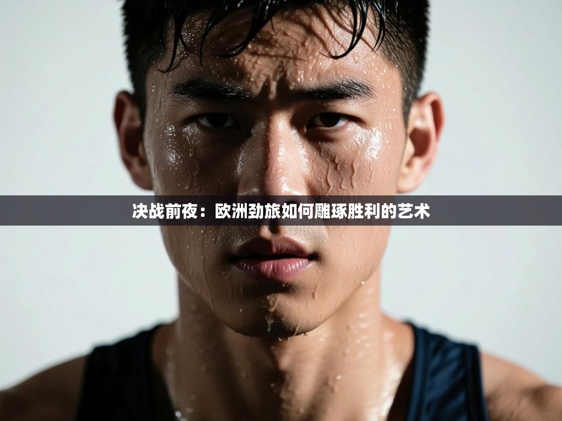 决战前夜：欧洲劲旅如何雕琢胜利的艺术