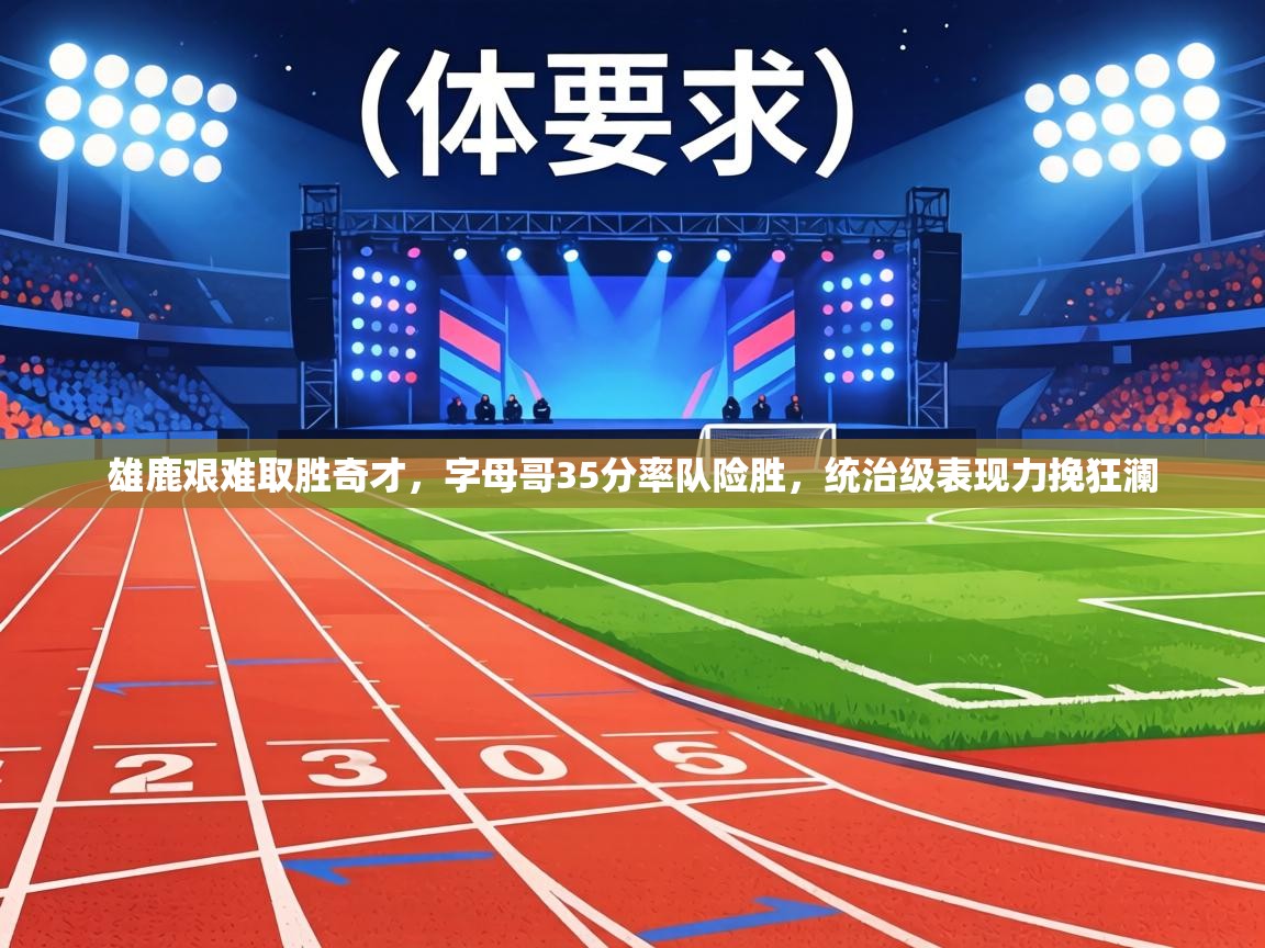 雄鹿艰难取胜奇才,字母哥35分率队险胜,统治级表现力挽狂澜 第1张