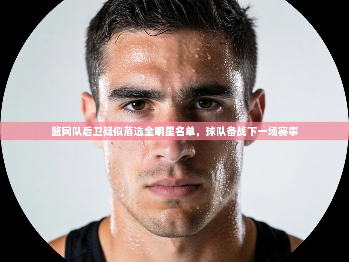 篮网队后卫疑似落选全明星名单,球队备战下一场赛事 第2张