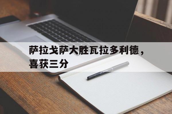 爱游戏体育直播-包含萨拉戈萨大胜瓦拉多利德，喜获三分的词条