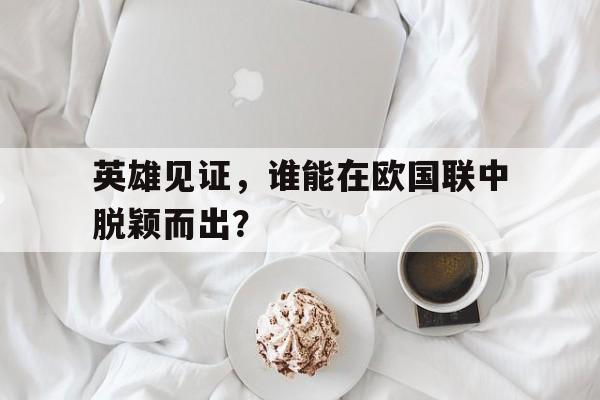 爱游戏官方登录入口-关于英雄见证，谁能在欧国联中脱颖而出？的信息